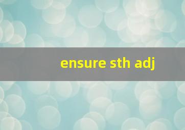 ensure sth adj